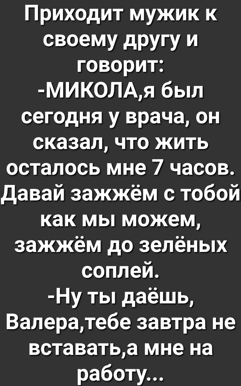 Приходит мужик к своему другу и говорит МИК0ЛАя был сегодня у врача он сказал что жить осталось мне 7 часов давай зажжём с тобой как мы можем зажжём до зелёных соплей Ну ты даёшь Валератебе завтра не вставатьа мне на работу