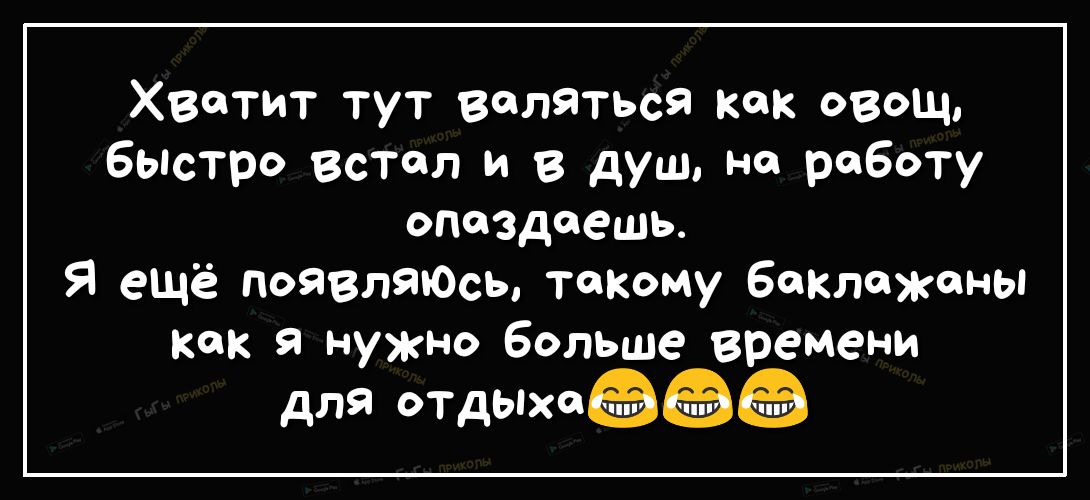 Хватит тут валяться как овощ бьпстро встал и в душ на работу опоздеешь Я ещё появляюСь такому баклажаны Как а нужно больше времени для отдыаш