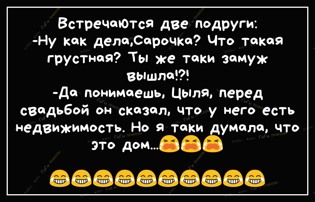 ВстречаЮтся две подруги Ну как делеСарочка Что такая грустная Ты же таки замуж ВЬШЛ да понимаешь Цыля перед свадьбой он схезел что у него есть недвижимость Но таки думала что ЭТО доньаее ааааааааэа