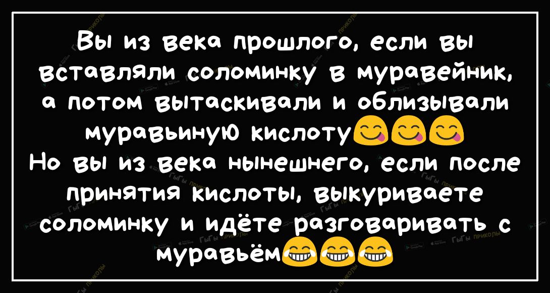 Вы из века прошлого если вы вставлЯли соломинку в муравейник а потом вытаскивали и облизывали муравьиную кислоту Но вы из века нынешнего если после принятия кислоты выкуриваете соломинку и идёте разговаривать с муравьёмш
