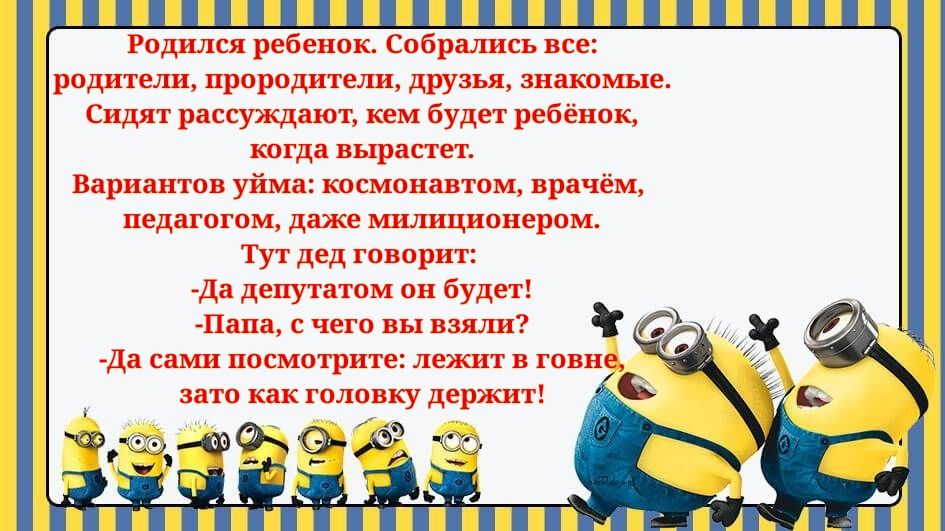 Родился ребенок Собраішсь все родители прородитеша друзья знакомые Сидят рассуждают кем будет ребёнок когда вырастет Вариантов уйма космонавтом врачём педагогом даже мишщионером Тут дед говорит Да депутатом он будет Папа с чего вы взятх Да сами посмотрите лежит в говне зато как головку держит ЖСЪФ
