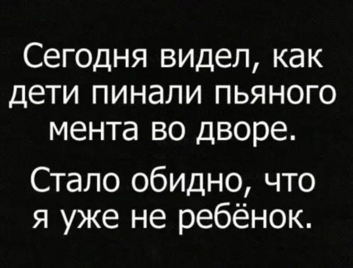 Сегодня видел как дети пинали пьяного мента во дворе Стало обидно что я уже не ребёнок