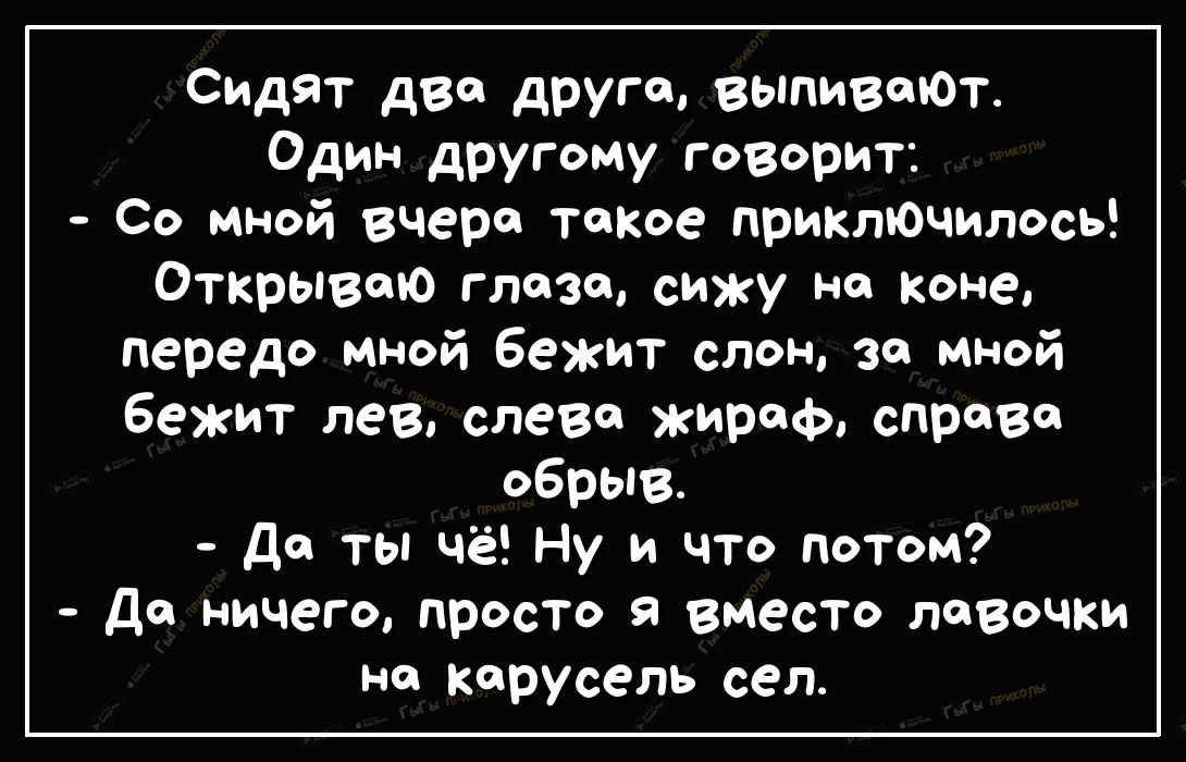 Сидят два друга выпивоЮТ Один другому говорит Со мной вчера топое прикточилось Открываю глозо сижу на иконе передо мной бежит слон зо мной бежит лев слева жираф справ обрыв да ты чё Ну и что потом До ничего просто а вместо лавочки но карусель сел