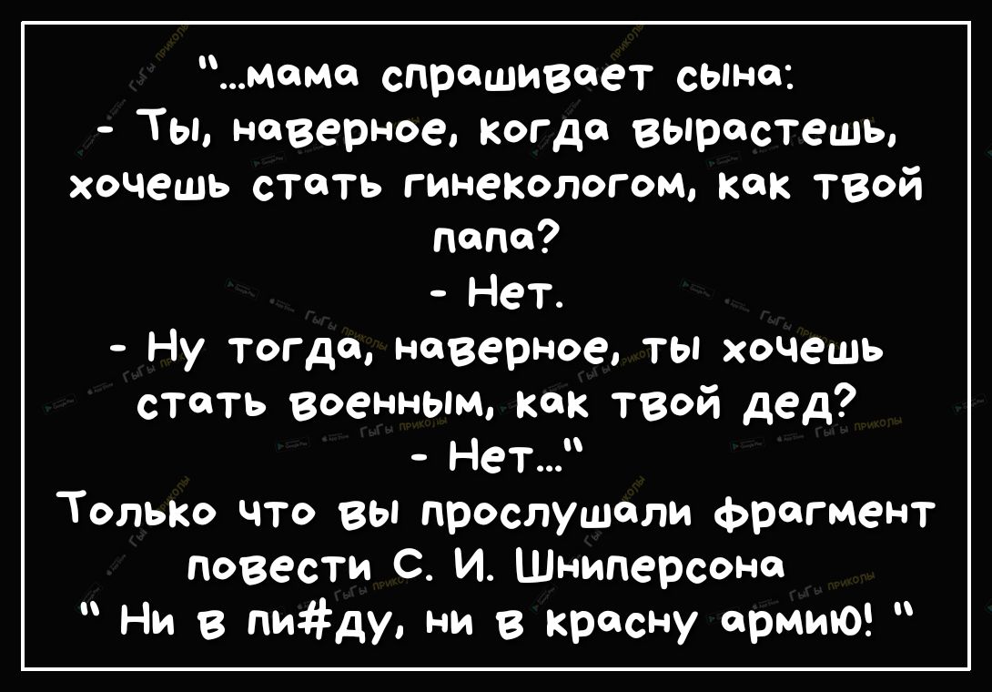 момо спрашивает сыне Ты наверное когдо выростешы хочешь стать гинеКологом Кок твой попе Нет Ну тогда неверное Ты хочешь стать военнымкок твой дед Нет Только что вы прослушали фрагмент повести С и Шниперсоне Ни в пидУ ни в кросну ормиЮ