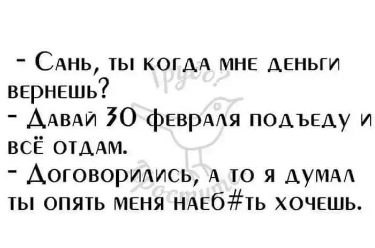 САНЬ ты КОГДА МНЕ деньги вернешь ААВАИ 70 фЕВРААЯ подъвду и всЁ ОТДАМ Аоговормись А то я ДУМА ты опять МЕНЯ НАЕбТЬ хочешь