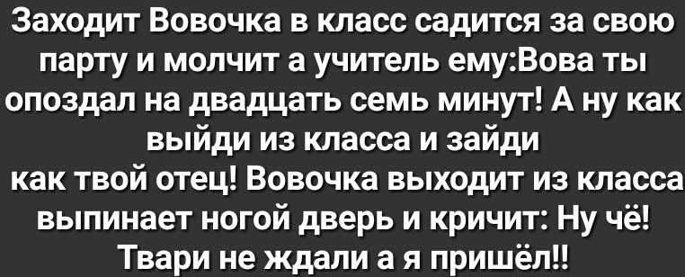 Заходит Вовочка в класс садится за свою парту и молчит а учитель емуВова ты опоздал на двадцать семь минут А ну как выйди из класса и зайди как твой отец Вовочка выходит из класса выпинает ногой дверь и кричит Ну чё Твари не ждали а я пришел