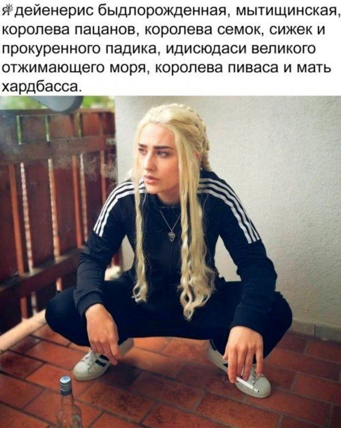 дейенерис быдлорожденная мытищинская королева пацанов королева семок сижек и прокуренного падика идисюдаси великого отжимающего моря королева пиваса и мать хардбасса
