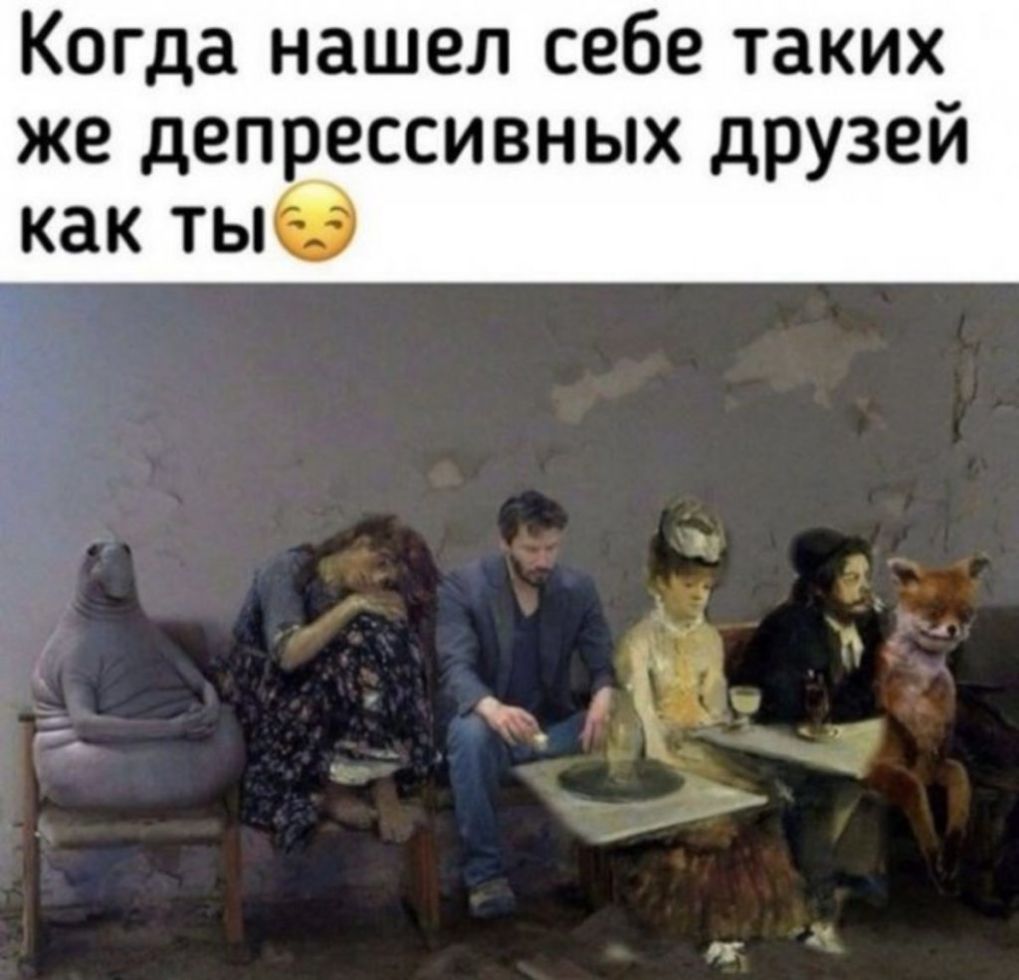 Когда нашел себе таких же депрессивных друзей как ты