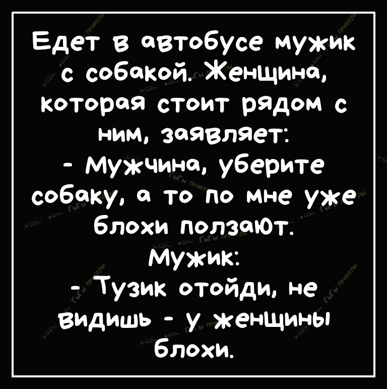 Едет В втобусе мужик с собакой Женщине которая стоит рядом с ним ЗОЯВЛЯеТ Мужчине уберите собаку 0 то по мне уже блохи ползтОт мужик Тузик отойди не видишь у женщины блохи