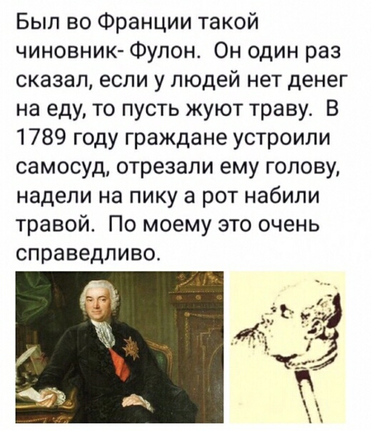 Был во Франции такой чиновник Фулон Он один раз сказал если у людей нет денег на еду то пусть жуют траву В 1789 году граждане устроили самосуд отрезали ему голову надели на пику а рот набили травой По моему это очень справедливо