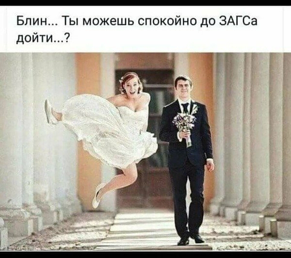 Блин Ты можешь спокойно до ЗАГСа дойти