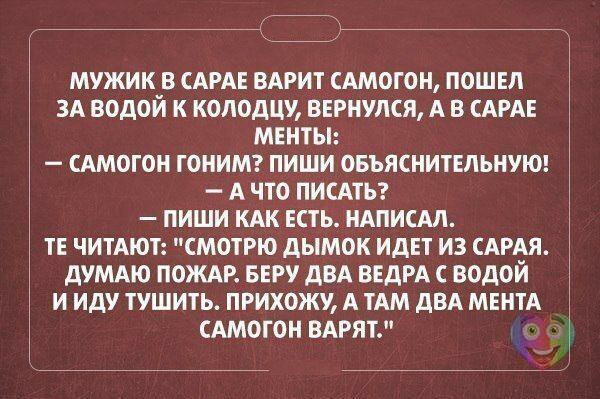 МУЖИК В САРАЕ ВАРИТ САМОГОН ПОШЕЛ ЗА ВОДОЙ К КОЛОДШ ВЕРНУЛСЯ А В САРАЕ МЕНТЫ САМОГОН ГОНИМ ПИШИ ОБЪЯСНИТЕПЬНУЮ А ЧТО ПИСАТЬ ПИШИ КАК ЕСТЬ НАПИСМ ТЕ ЧИТАЮТ СМОТРЮ ДЫМОК ИДЕТ ИЗ САРАЯ ДУМАЮ ПОЖАР БЕРУ дВА ВЕДРА С ВОДОЙ И ИДУ ТУШИТЬ ПРИХОЖУ А ТАМ ДВА МЕНТА САМОГОН ВАРЯТ