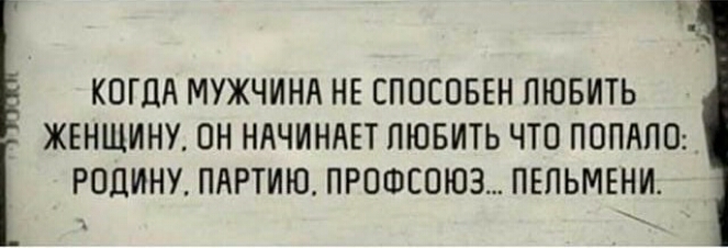 КОГДА МУЖЧИНА НЕ СПОСОБЕН ЛЮБИТЬ ЖЕНЩИНУ ОН НАЧИНАЕТ ЛЮБИТЬ ЧТО ПОПАПП РОДИНУ ПАРТИЮ ПРПФС0Ю3 ПЕПЬМЕНИ