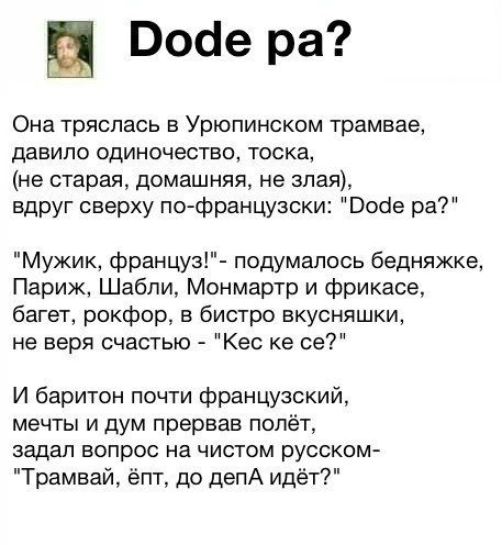 Воде ра Она тряслась в Урюпинском трамвае давило одиночество тоска не старая домашняя не злая вдруг сверху пофранцузски Восіе ра Мужик француз подумалось бедняжке Париж Шабли Монмартр и фрикасе багет рокфор в бистро вкусняшки не веря счастью Кес ке се И баритон почти французский мечты и дум прервав полёт задал вопрос на чистом русск0 Трамвай ёпт до депА идёт