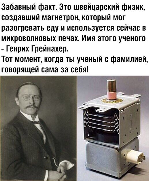 Забавный факт Это швейцарский физик создавший магнетрон который мог разогревать еду и используется сейчас в микроволновых печах Имя этого ученого Генрих Грейнахер Тот момент когда ты ученый с фамилией говорящей сама за себя