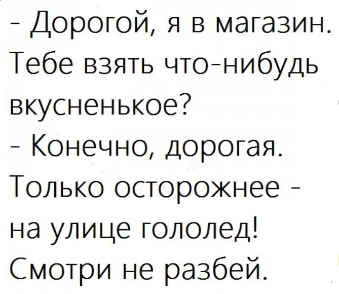 Дорогой Я в магазин Тебе взять чтонибудь вкусненькое Конечно Дорогая Только осторожнее на улице гололед Смотри не разбей
