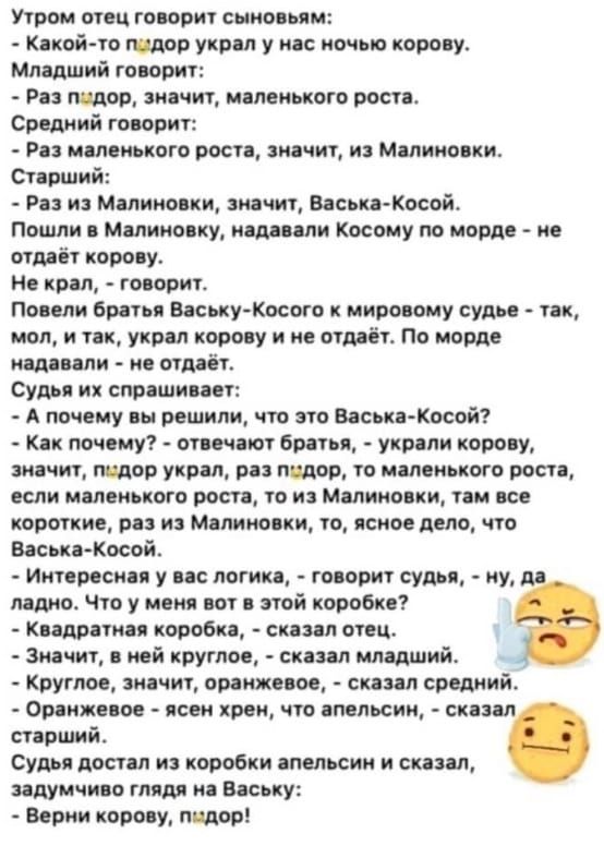 Утром отец говорит сыновьям Какой то тор украл у нас ночью корову Младший говорит Раа пидор значит маленького роста Средний гоаорнт Ра моленького роста значит и Малино ки Старший Раз на Малиновки значит Васька Косой Пошли а Малиновку ншавли Косоиу по морде не отдаёт короау Не крал говорит Поаели братья ВаськуКосого мировому судье так мол и так украл корову и не отдаёт по морде нада али не опаёт Су