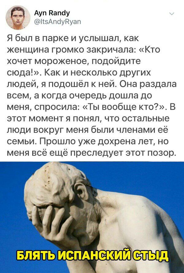 Аул Палау ітэАпбудуап Я был в парке и услышал как женщина громко закричала Кто хочет мороженое подойдите сюда Как и несколько других людей я подошёл к ней Она раздала всем а когда очередь дошла до меня спросила Ты вообще кто В этот момент я понял что остальные люди вокруг меня были членами её семьи Прошло уже дохрена лет но меня всё ещё преследует этот позор