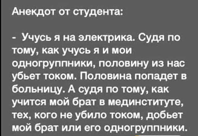 Анекдот от студента Учусь я на электрика Судя по тому как учусь я и мои одногруппники половину из нас убьет током Половина попадет в больницу А судя по тому как учится мой брат в мединститута тех кого не убило током добьет мой брат или его одногруппники