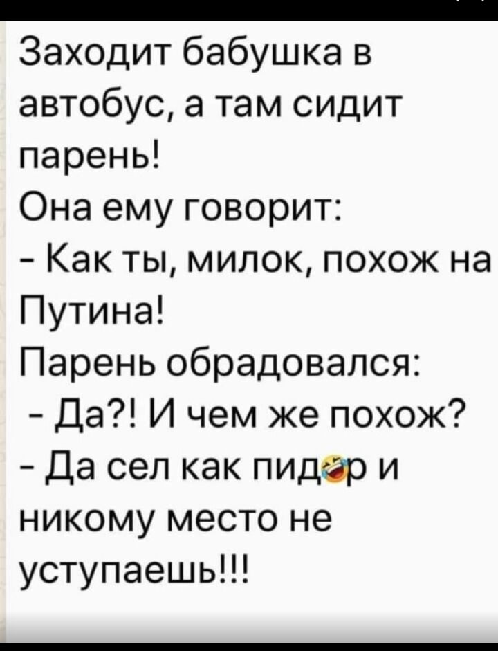 _ Заходит бабушка в автобус а там сидит парень Она ему говорит Как ты милок похож на Путина Парень обрадовался Да И чем же похож Да сел как пидер и никому место не уступаешь
