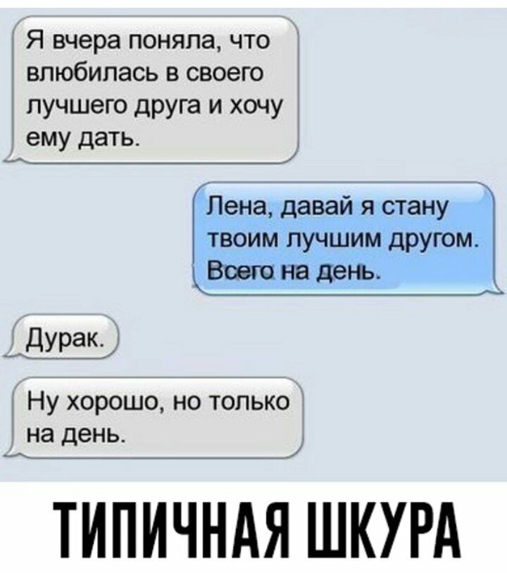 Я вчера поняла что влюбилась в своего лучшего друга и хочу __ему дать Лена давай я стану твоим лучшим другом Всем не день _дУРаК Ну хорошо но только на день _А ТИПИЧНАЯ ШКУРА