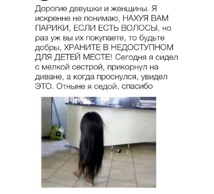Дорогие девушки и женщины Я искренне не понимаю НАХУЯ ВАМ ПАРИКИ ЕСЛИ ЕСТЬ ВОЛОСЫ но раз уж вы их покупаете то будьте добры ХРАНИТЕ В НЕДОСТУПНОМ ДПЯ ДЕГЕЙ МЕСТЕ Сегодня я сидел с мелкой сестрой прикорнул на диване а когда проснулся увидел ЭТО Отныне я седой спасибо