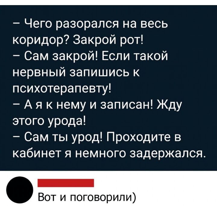 Чего разорался на весь коридор Закрой рот Сам закрой Если такой нервный запишись к психотерапевту А я к нему и записан Жду этого урода Сам ты урод Проходите в кабинет я немного задержался Вот и поговорили