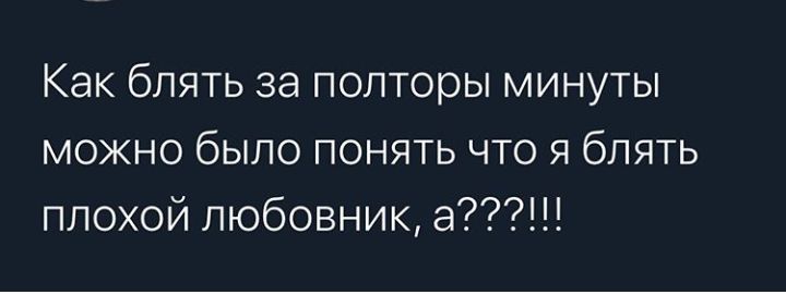 Как блять за полторы минуты можно было понять что я блять плохой любовник а