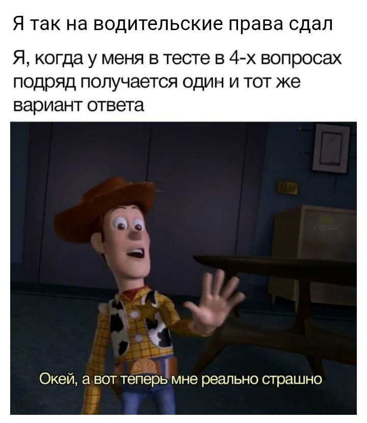 Я так на ВОДИТЕЛЬСКИЕ права сдал Я когда у меня в тесте в 4 х вопросах подряд получается один и тот же вариант ответа Окей а вот теперь мне реально страшно
