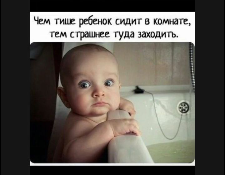 Чем тише ребенок сидит в комнаге гем страшнее туда заходить