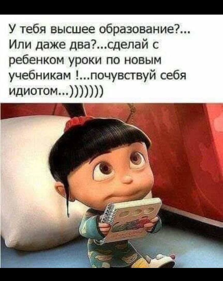 У тебя высшее образование Или даже двасделай с ребенком уроки по новым учебникам почувсгвуй себя Идиотом щ