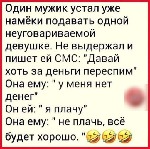 Один мужик устал уже намёки подавать одной неуговариваемой девушке Не выдержал и пишет ей СМС Давай хоть за деньги переспим Она ему у меня нет денег Он ей я плачу Она ему не плачь всё будет хорошо 99