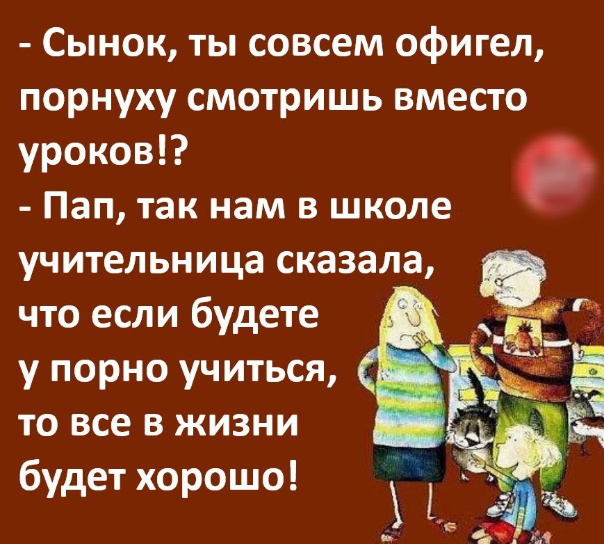 Сынок ты совсем офигел порнуху смотришь вместо уроков Пап так нам в школе учительница сказала что если будете у порно учиться то все в жизни будет хорошо