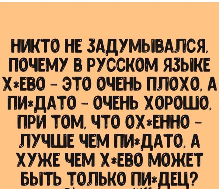 НИКТО НЕ ЗАДУМЫВАЛСЯ ПОЧЕМУ РУССКОМ ЯЗЫКЕ ХЕО ЭТО ОЧЕНЬ ПЛОХО А ПИздАТО ОЧЕНЬ ХОРОШО ПРИ ТОМ ЧТО ОХзЕННО ЛУЧШЕ ЧЕМ ПИждАТО А ХУЖЕ ЧЕМ ХжЕВО МОЖЕТ БЫТЬ ТОЛЬКО пиждЕЦ