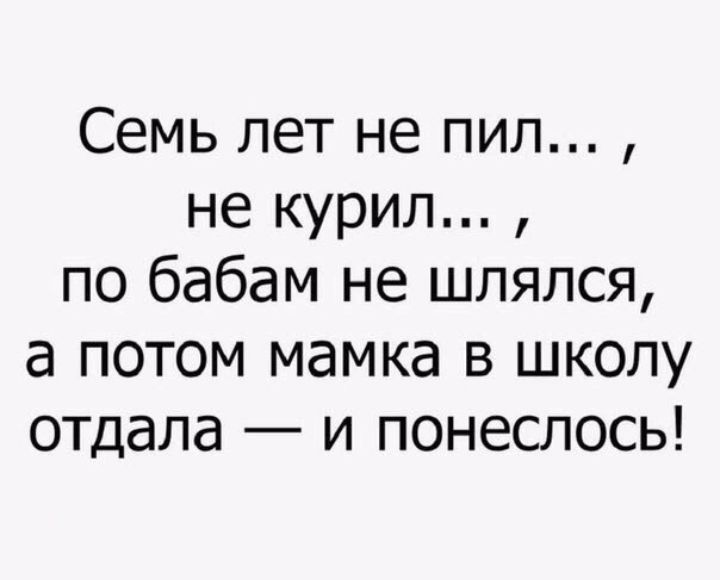 Семь лет не пил не курил по бабам не шлялся а потом мамка в школу отдала и понеслось