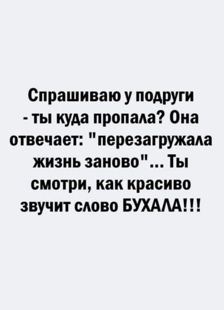 Спрашиваю у подруги ты куда пропала Она отвечает перезагружада жизнь заново Ты смотри как красиво звучит сдово БУХАМ