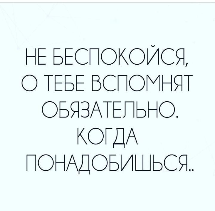 НЕ БЕСПОКОИСЯ О ТЕБЕ БСПОМНЯТ ОБЯЗАТЕПЬНО КОГДА ПОНАДОБИШЬСЯ