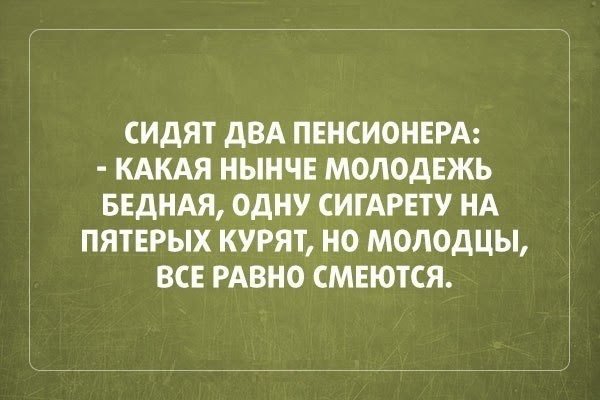 СИДЯТ дВА ПЕНСИОНЕРА КАКАЯ НЫНЧЕ МОЛОДЕЖЬ БЕдНАЯ ОДНУ СИГАРЕТУ НА ПЯТЕРЫХ КУРЯТ НО МОЛОДЦЫ ВСЕ РАВНО СМЕЮТСЯ
