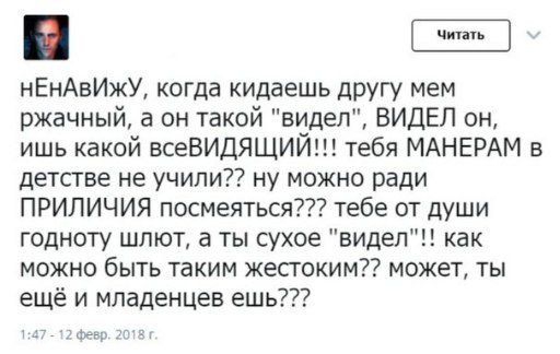 НЕНАВИЖУ когда кидаешь другу мем ржачный а он такой видел ВИДЕЛ он ишь какой всеВИДЯЩИЙ тебя МАНЕРАМ в детстве не учили ну можно ради ПРИЛИЧИЯ посмеяться тебе от души годноту шлют а ты сухое видел как можно быть таким жестоким может ты ещё и младенцев ешь у