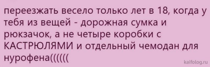 переезжать весело только лет в 18 когда у тебя из вещей дорожная сумка и рюкзачок а не четыре коробки с КАСТРЮЛЯМИ и отдельный чемодан для нур0фена