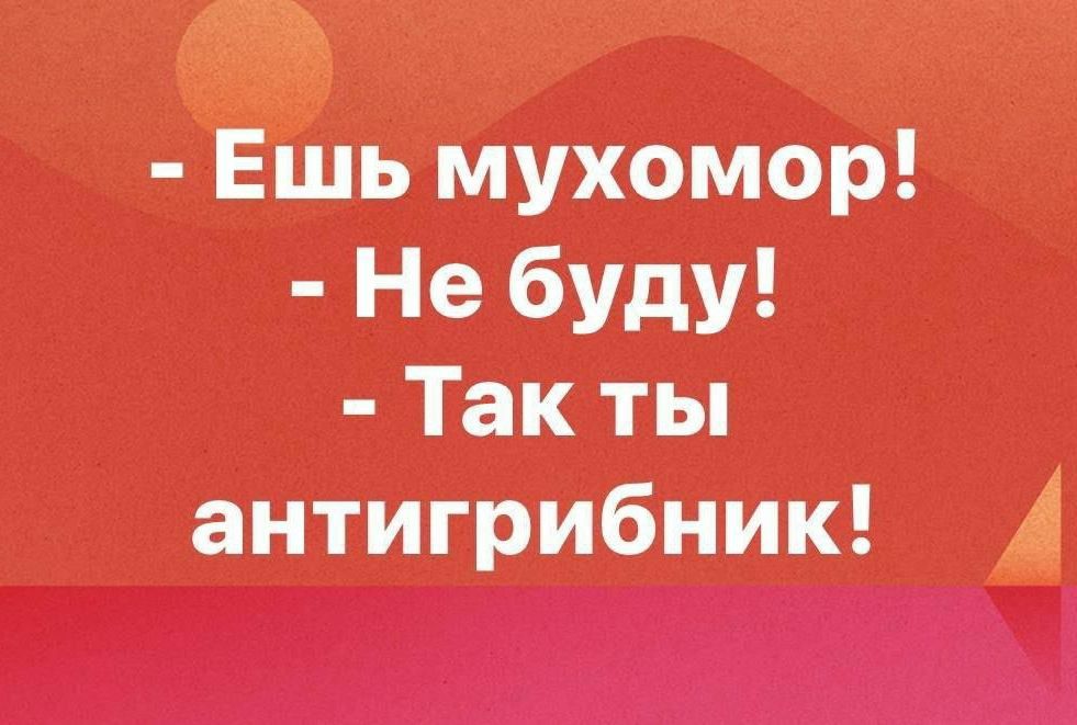 Ешь мухомор Не бУдУ Так ты антигрибник А