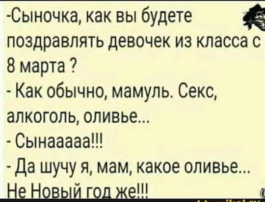 Сыночка как вы будете поздравлять девочек из класса с 8 марта Как обычно мамуль Секс алкоголь оливье Сынааааа Да шучу я мам какое оливье Н
