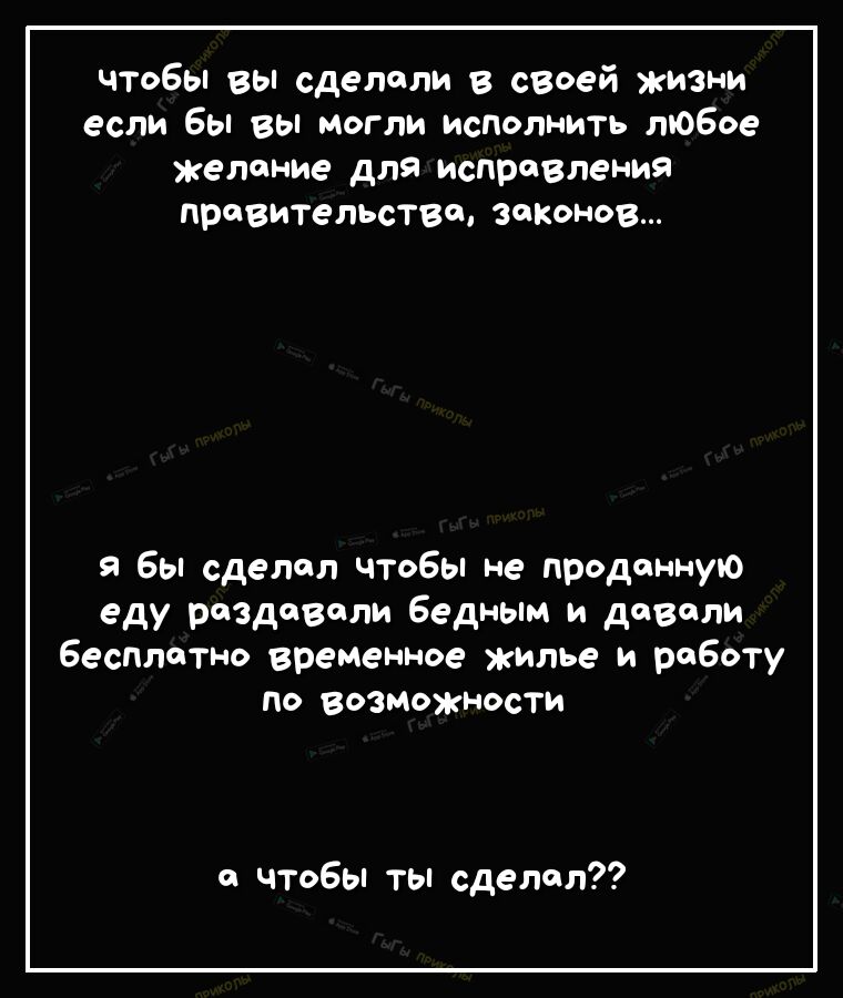 чтобы вы сделали в своей жизни если бы вы могли исполнить любое желание для исправления правительство законов я бы сделал чтобы не проданную еду раздавали бедным и довели бесплатно временное жилье и работу ПО ВОЗМОЖНОСТИ а чтобы ты сделал