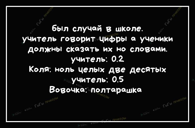 был случай в школе учитель говорит цифры с ученики должны сказать их но словами учитель 02 Коля ноль целЫх две десяТЫх учитель 05 Вовочка полтарешке