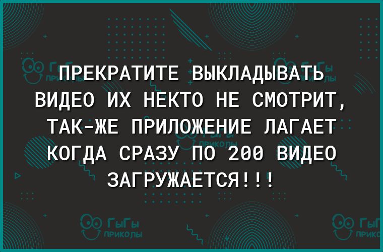 ПРЕКРАТИТЕ ВЫКЛАДЫВАТЬ ВИДЕО ИХ НЕКТО НЕ СМОТРИТ ТАКЖЕ ПРИЛОЖЕНИЕ ЛАГАЕТ КОГДА СРАЗУ ПО 200 ВИДЕО ЗАГРУЖАЕТСЯ