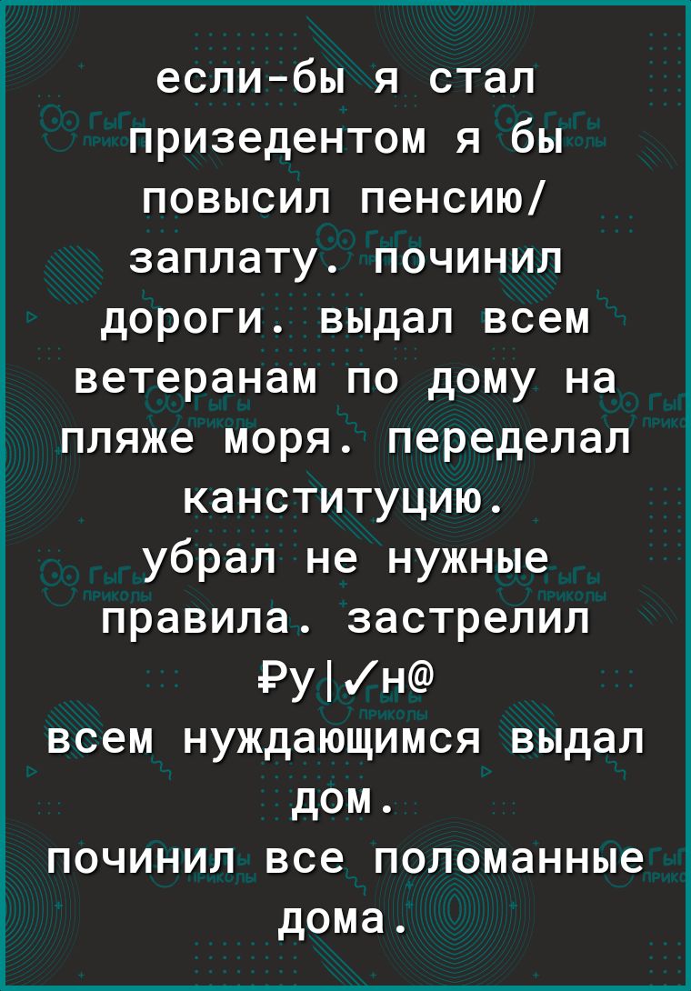 еслибы я стал призедентом я бы повысил пенсию заплату починил дороги выдал всем ветеранам по дому на пляже моря переделал канституцию убрал не нужные правила застрелил Рун всем нуждающимся выдал дом починил все поломанные дома