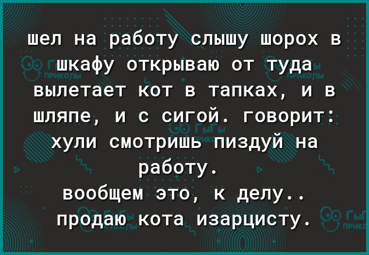 шел на работу слышу шорох в шкафу открываю от туда вылетает кот в тапках и в шляпе и с сигой говорит хули смотришь пиздуй на работу вообщем это к делу продаю кота изарцисту