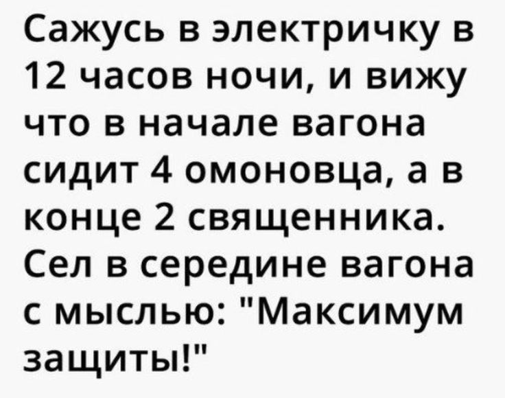 Сажусь в электричку в 12 часов ночи и вижу что в начале вагона сидит 4 омоновца а в конце 2 священника Сел в середине вагона с мыслью Максимум защиты