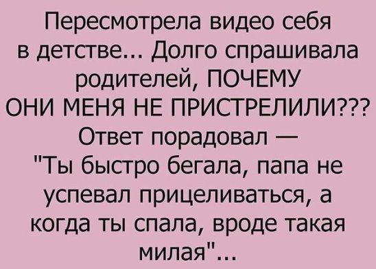Пересмотрела видео себя в детстве Долго спрашивала родителей ПОЧЕМУ ОНИ МЕНЯ НЕ ПРИСТРЕЛИЛИ Ответ порадовал Ты быстро бегала папа не успевал прицеливаться а когда ты спала вроде такая милая