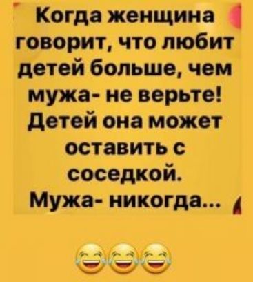 Когда женщина говорит что любит детей больше чем мужа не верьте детей она может оставить с соседкой Мужа никогда
